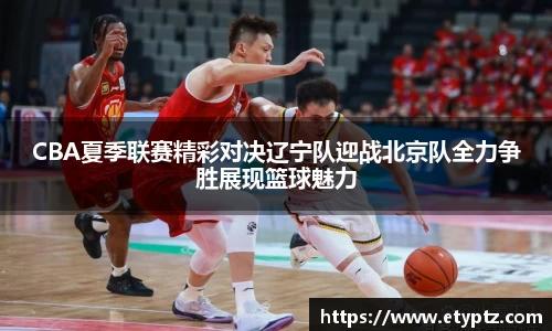 CBA夏季联赛精彩对决辽宁队迎战北京队全力争胜展现篮球魅力