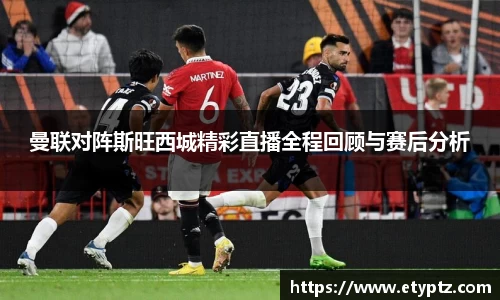 曼联对阵斯旺西城精彩直播全程回顾与赛后分析