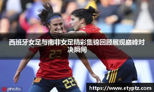 西班牙女足与南非女足精彩集锦回顾展现巅峰对决瞬间