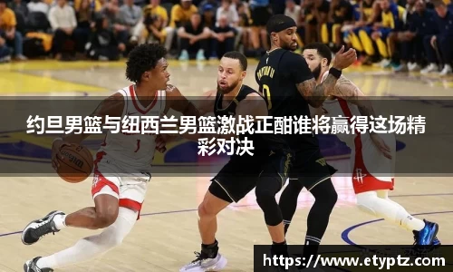 约旦男篮与纽西兰男篮激战正酣谁将赢得这场精彩对决