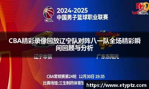 CBA精彩录像回放辽宁队对阵八一队全场精彩瞬间回顾与分析