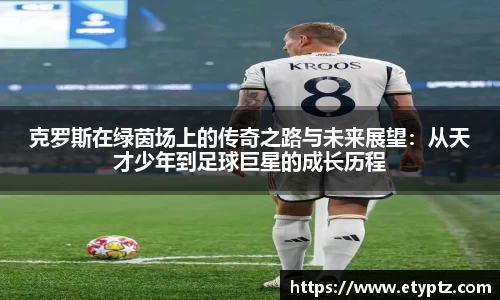 克罗斯在绿茵场上的传奇之路与未来展望：从天才少年到足球巨星的成长历程
