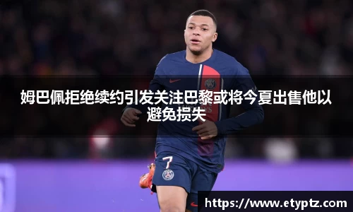 姆巴佩拒绝续约引发关注巴黎或将今夏出售他以避免损失