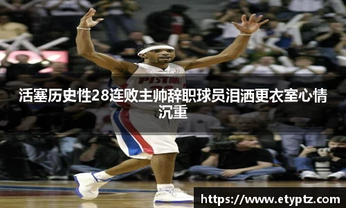 活塞历史性28连败主帅辞职球员泪洒更衣室心情沉重