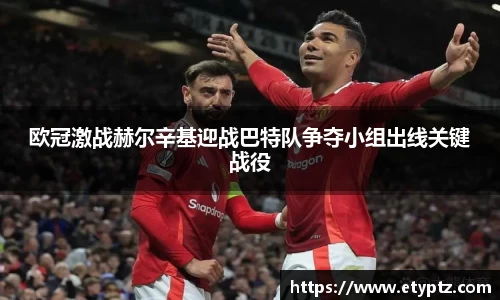 欧冠激战赫尔辛基迎战巴特队争夺小组出线关键战役