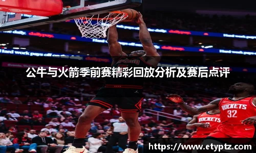 公牛与火箭季前赛精彩回放分析及赛后点评