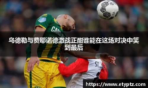 乌德勒与费耶诺德激战正酣谁能在这场对决中笑到最后
