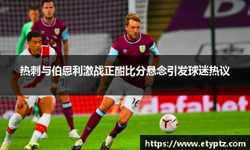 热刺与伯恩利激战正酣比分悬念引发球迷热议