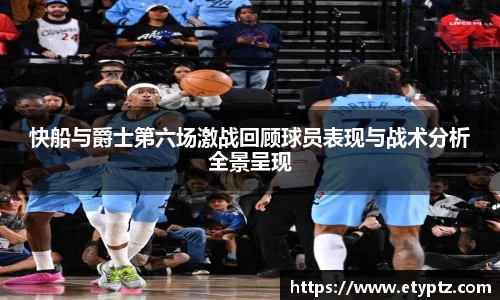 快船与爵士第六场激战回顾球员表现与战术分析全景呈现