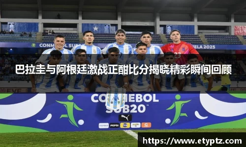 巴拉圭与阿根廷激战正酣比分揭晓精彩瞬间回顾