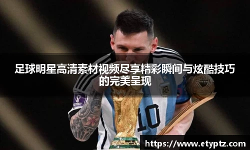 足球明星高清素材视频尽享精彩瞬间与炫酷技巧的完美呈现