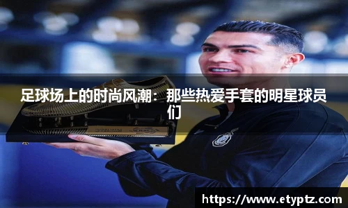 足球场上的时尚风潮：那些热爱手套的明星球员们