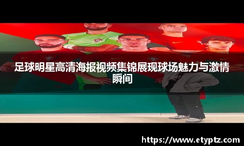 足球明星高清海报视频集锦展现球场魅力与激情瞬间