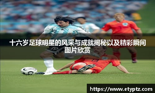 十六岁足球明星的风采与成就揭秘以及精彩瞬间图片欣赏